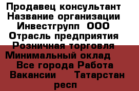 Продавец-консультант › Название организации ­ Инвестгрупп, ООО › Отрасль предприятия ­ Розничная торговля › Минимальный оклад ­ 1 - Все города Работа » Вакансии   . Татарстан респ.